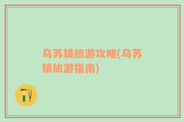 烏蘇鎮(zhèn)旅游攻略(烏蘇鎮(zhèn)旅游指南)