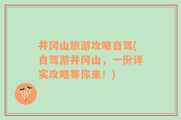 井岡山旅游攻略自駕(自駕游井岡山，一份詳實(shí)攻略等你來！)