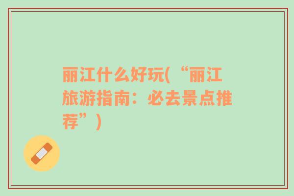 麗江什么好玩(“麗江旅游指南：必去景點(diǎn)推薦”)