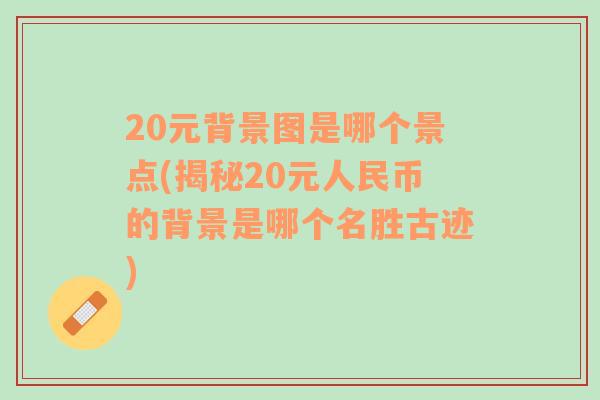 20元背景圖是哪個(gè)景點(diǎn)(揭秘20元人民幣的背景是哪個(gè)名勝古跡)