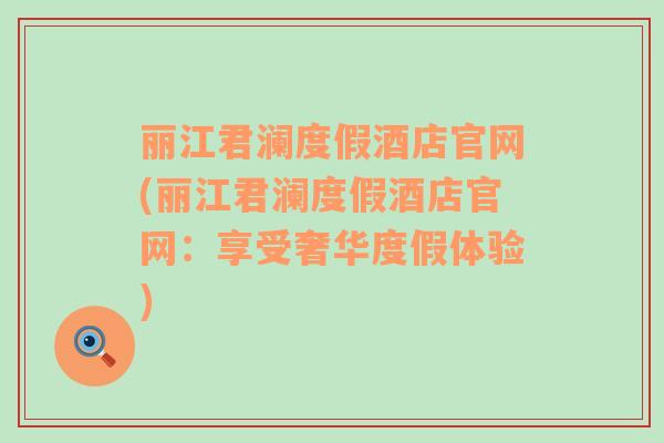 麗江君瀾度假酒店官網(wǎng)(麗江君瀾度假酒店官網(wǎng)：享受奢華度假體驗(yàn))