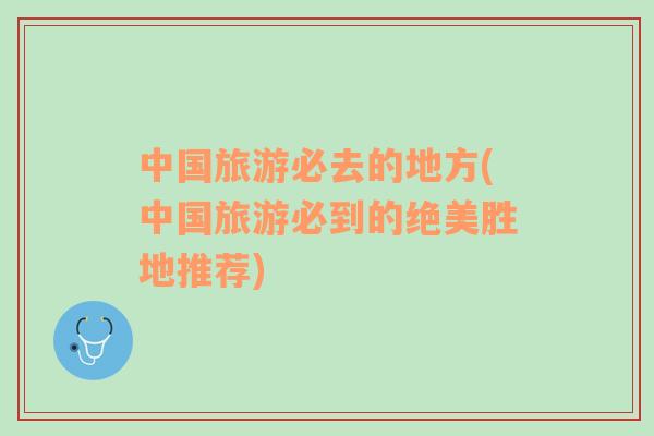 中國旅游必去的地方(中國旅游必到的絕美勝地推薦)