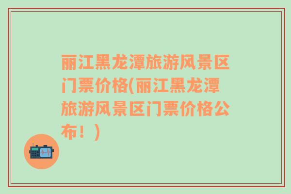 麗江黑龍?zhí)堵糜物L(fēng)景區(qū)門票價格(麗江黑龍?zhí)堵糜物L(fēng)景區(qū)門票價格公布！)