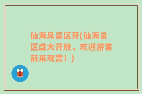 仙海風(fēng)景區(qū)開(仙海景區(qū)盛大開放，歡迎游客前來(lái)觀賞！)