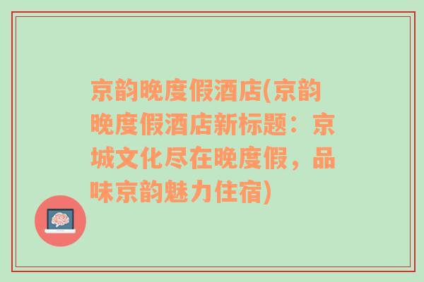 京韻晚度假酒店(京韻晚度假酒店新標(biāo)題：京城文化盡在晚度假，品味京韻魅力住宿)