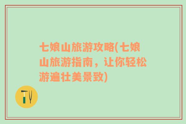 七娘山旅游攻略(七娘山旅游指南，讓你輕松游遍壯美景致)