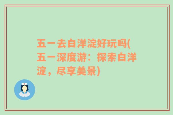 五一去白洋淀好玩嗎(五一深度游：探索白洋淀，盡享美景)