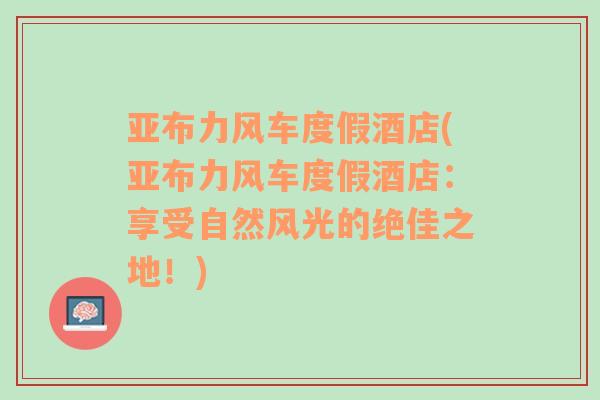 亞布力風(fēng)車度假酒店(亞布力風(fēng)車度假酒店：享受自然風(fēng)光的絕佳之地！)