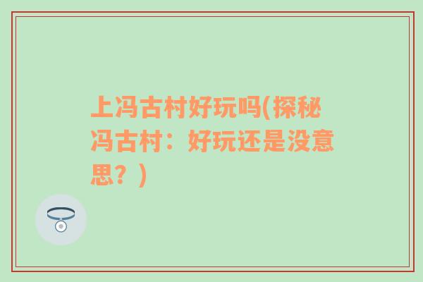 上馮古村好玩嗎(探秘馮古村：好玩還是沒(méi)意思？)