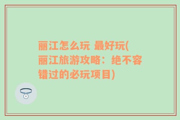 麗江怎么玩 最好玩(麗江旅游攻略：絕不容錯過的必玩項目)