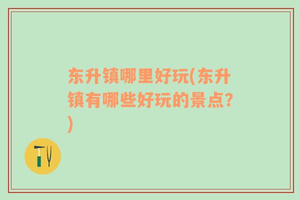 東升鎮(zhèn)哪里好玩(東升鎮(zhèn)有哪些好玩的景點(diǎn)？)