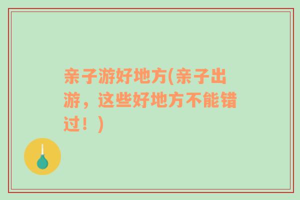親子游好地方(親子出游，這些好地方不能錯過！)