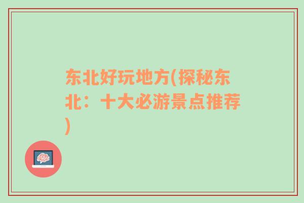 東北好玩地方(探秘東北：十大必游景點(diǎn)推薦)