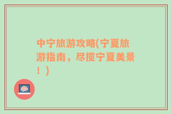 中寧旅游攻略(寧夏旅游指南，盡攬寧夏美景！)