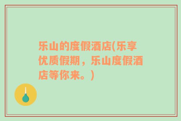 樂山的度假酒店(樂享優(yōu)質假期，樂山度假酒店等你來。)