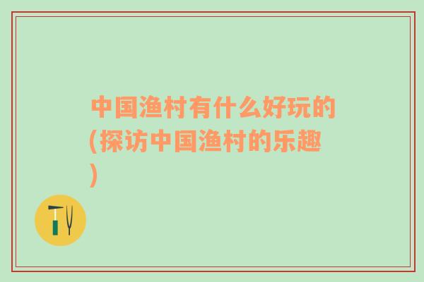 中國漁村有什么好玩的(探訪中國漁村的樂趣)
