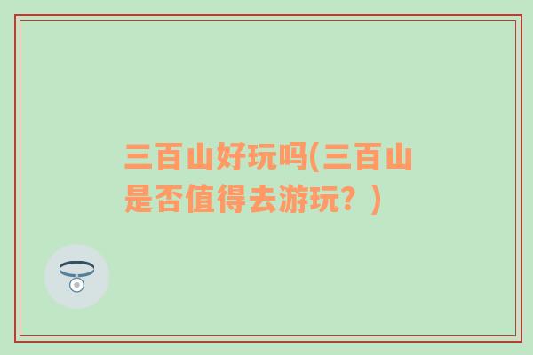 三百山好玩嗎(三百山是否值得去游玩？)