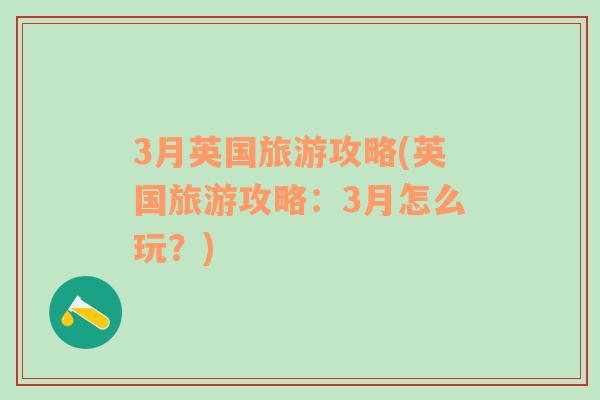 3月英國旅游攻略(英國旅游攻略：3月怎么玩？)