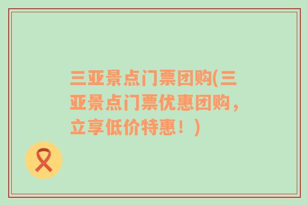 三亞景點門票團購(三亞景點門票優(yōu)惠團購，立享低價特惠！)