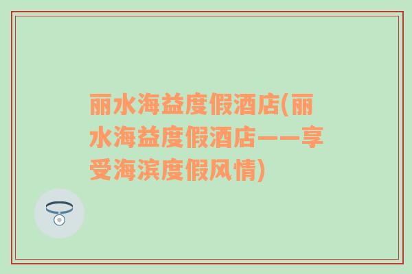 麗水海益度假酒店(麗水海益度假酒店——享受海濱度假風(fēng)情)