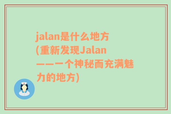 jalan是什么地方(重新發(fā)現(xiàn)Jalan——一個(gè)神秘而充滿魅力的地方)