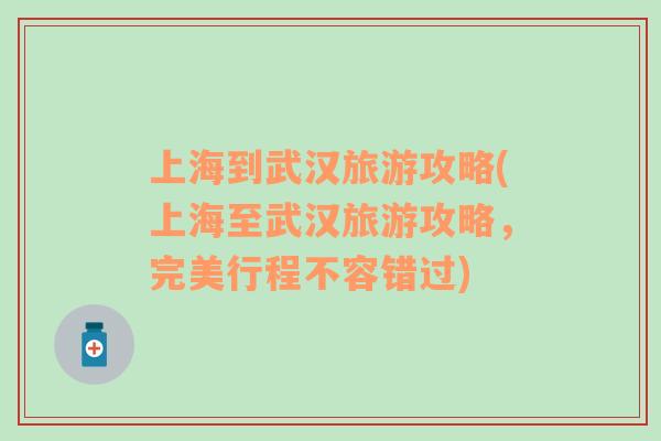 上海到武漢旅游攻略(上海至武漢旅游攻略，完美行程不容錯(cuò)過(guò))