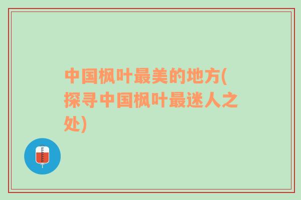 中國(guó)楓葉最美的地方(探尋中國(guó)楓葉最迷人之處)