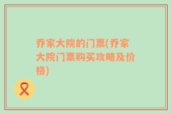 喬家大院的門票(喬家大院門票購買攻略及價格)