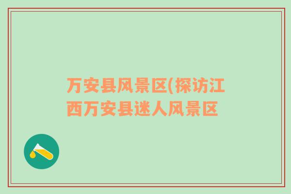 萬安縣風景區(qū)(探訪江西萬安縣迷人風景區(qū)