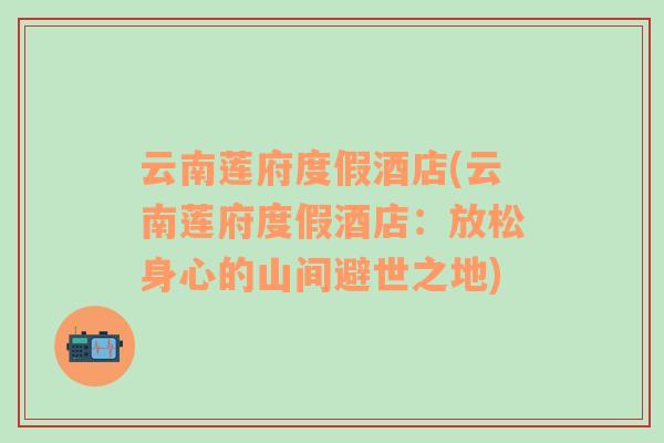 云南蓮府度假酒店(云南蓮府度假酒店：放松身心的山間避世之地)