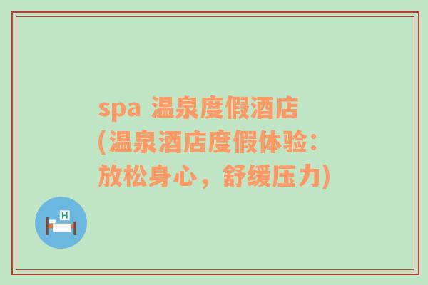 spa 溫泉度假酒店(溫泉酒店度假體驗(yàn)：放松身心，舒緩壓力)
