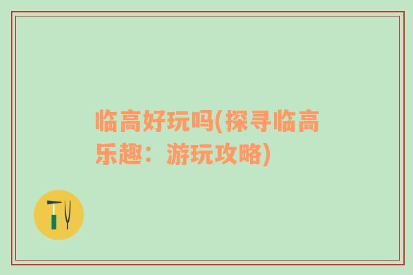 臨高好玩嗎(探尋臨高樂趣：游玩攻略)