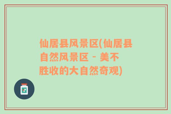 仙居縣風(fēng)景區(qū)(仙居縣自然風(fēng)景區(qū) - 美不勝收的大自然奇觀)