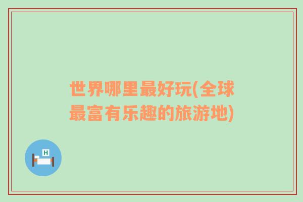 世界哪里最好玩(全球最富有樂趣的旅游地)