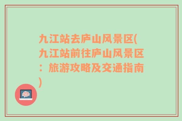 九江站去廬山風景區(qū)(九江站前往廬山風景區(qū)：旅游攻略及交通指南)
