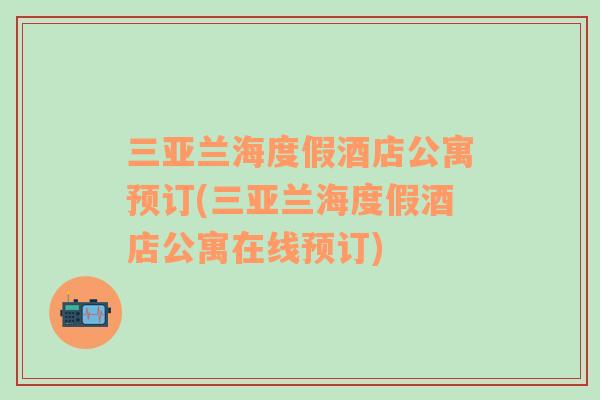 三亞蘭海度假酒店公寓預(yù)訂(三亞蘭海度假酒店公寓在線預(yù)訂)