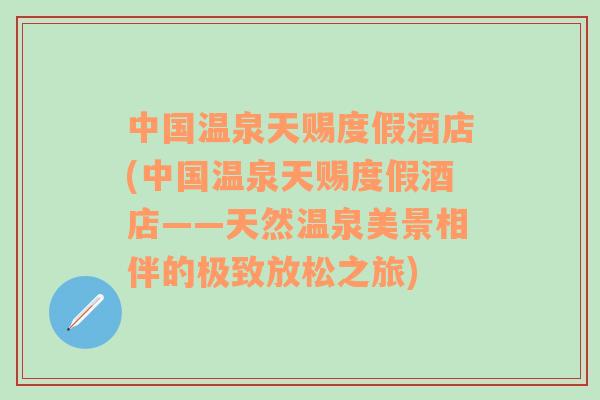 中國(guó)溫泉天賜度假酒店(中國(guó)溫泉天賜度假酒店——天然溫泉美景相伴的極致放松之旅)