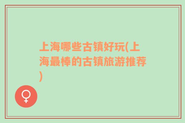 上海哪些古鎮(zhèn)好玩(上海最棒的古鎮(zhèn)旅游推薦)