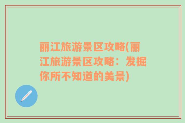 麗江旅游景區(qū)攻略(麗江旅游景區(qū)攻略：發(fā)掘你所不知道的美景)