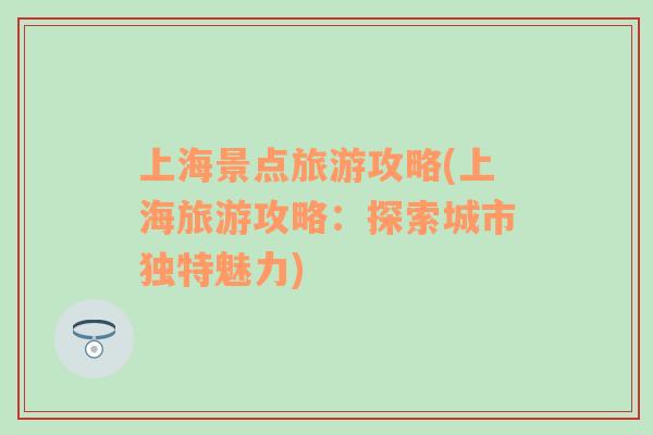 上海景點旅游攻略(上海旅游攻略：探索城市獨特魅力)