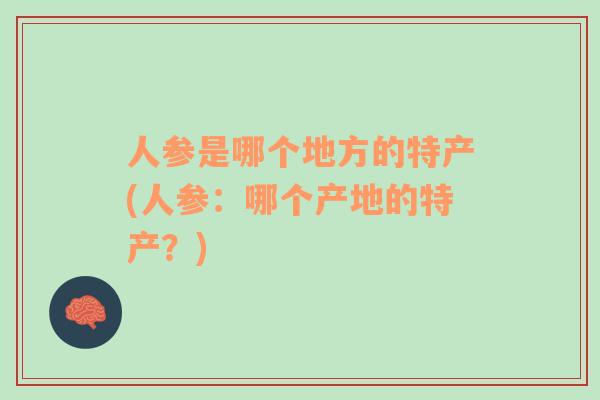 人參是哪個地方的特產(chǎn)(人參：哪個產(chǎn)地的特產(chǎn)？)