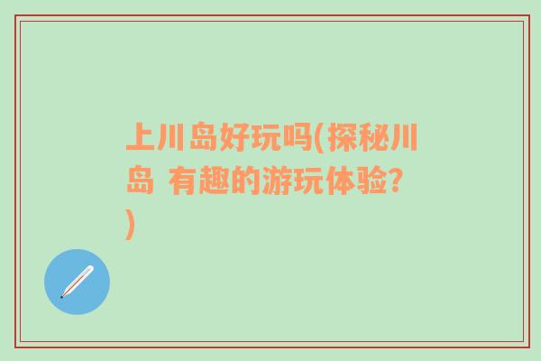 上川島好玩嗎(探秘川島 有趣的游玩體驗？)