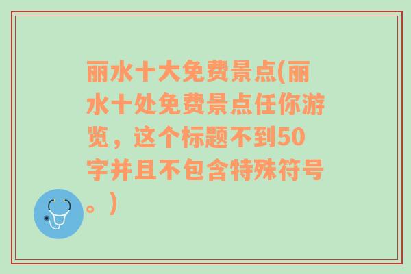 麗水十大免費(fèi)景點(diǎn)(麗水十處免費(fèi)景點(diǎn)任你游覽，這個(gè)標(biāo)題不到50字并且不包含特殊符號(hào)。)