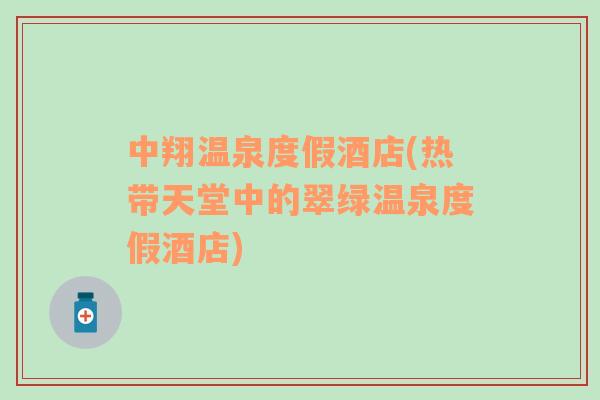 中翔溫泉度假酒店(熱帶天堂中的翠綠溫泉度假酒店)