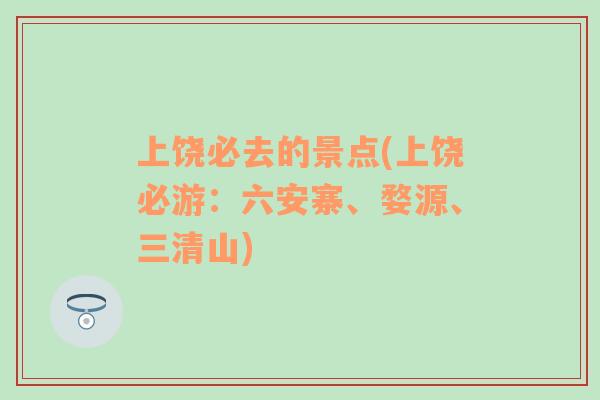 上饒必去的景點(diǎn)(上饒必游：六安寨、婺源、三清山)