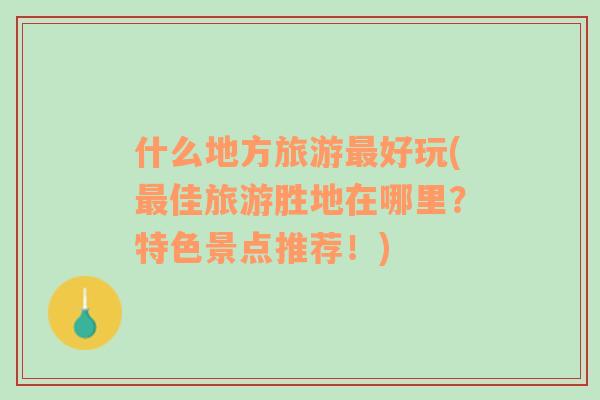什么地方旅游最好玩(最佳旅游勝地在哪里？特色景點(diǎn)推薦！)