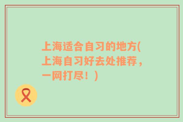 上海適合自習(xí)的地方(上海自習(xí)好去處推薦，一網(wǎng)打盡！)