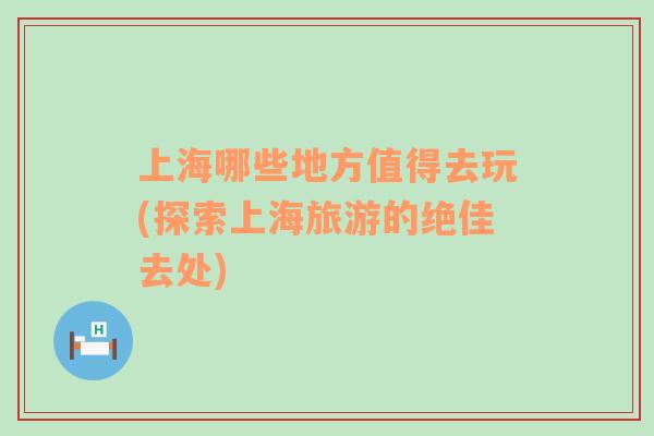 上海哪些地方值得去玩(探索上海旅游的絕佳去處)