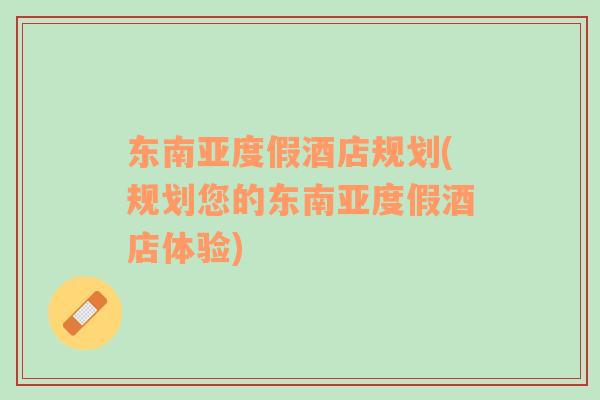 東南亞度假酒店規(guī)劃(規(guī)劃您的東南亞度假酒店體驗(yàn))