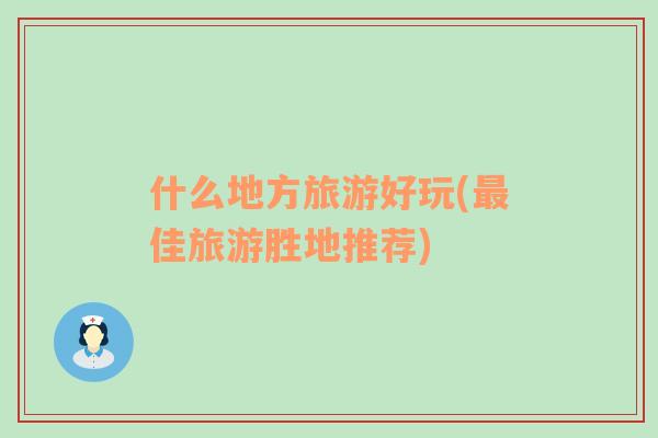 什么地方旅游好玩(最佳旅游勝地推薦)